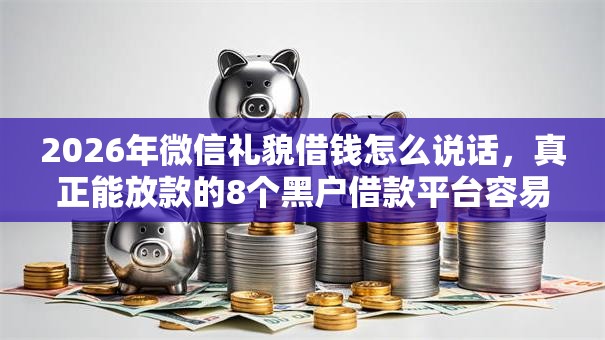 2026年微信礼貌借钱怎么说话，真正能放款的8个黑户借款平台容易通过审核推荐