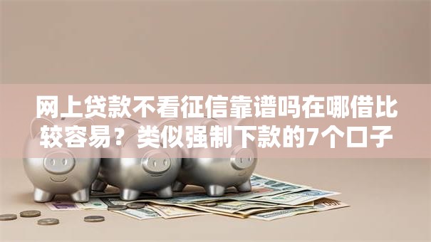 网上贷款不看征信靠谱吗在哪借比较容易？类似强制下款的7个口子参考
