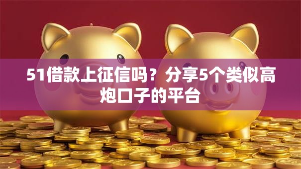 51借款上征信吗？分享5个类似高炮口子的平台