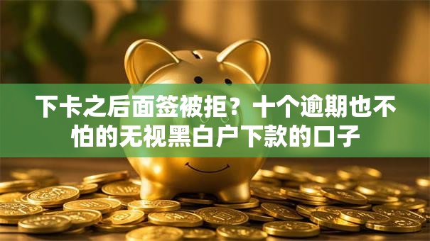 下卡之后面签被拒？十个逾期也不怕的无视黑白户下款的口子