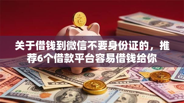 关于借钱到微信不要身份证的，推荐6个借款平台容易借钱给你