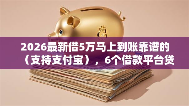 2026最新借5万马上到账靠谱的（支持支付宝），6个借款平台贷款利息低无私分享