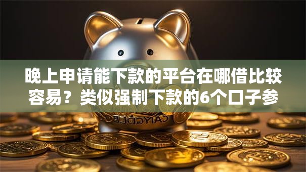 晚上申请能下款的平台在哪借比较容易？类似强制下款的6个口子参考