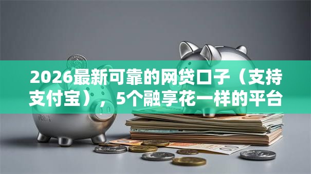 2026最新可靠的网贷口子（支持支付宝），5个融享花一样的平台无私分享