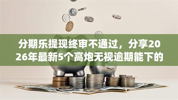 分期乐提现终审不通过,分享2026年最新5个高炮无视逾期能下的app 分期乐提现终审不通过,分享2026年最新5个高炮无视逾期能下的app