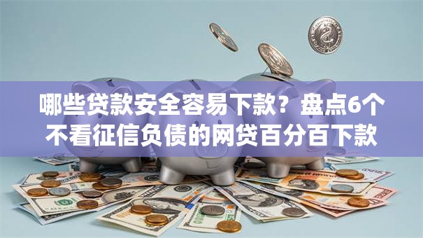 哪些贷款安全容易下款？盘点6个不看征信负债的网贷百分百下款app给你参考