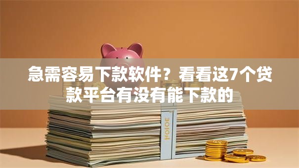 急需容易下款软件？看看这7个贷款平台有没有能下款的