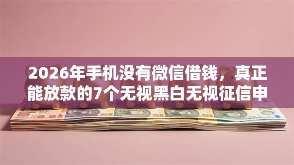 2026年手机没有微信借钱，真正能放款的7个无视黑白无视征信申请就下款的平台推荐