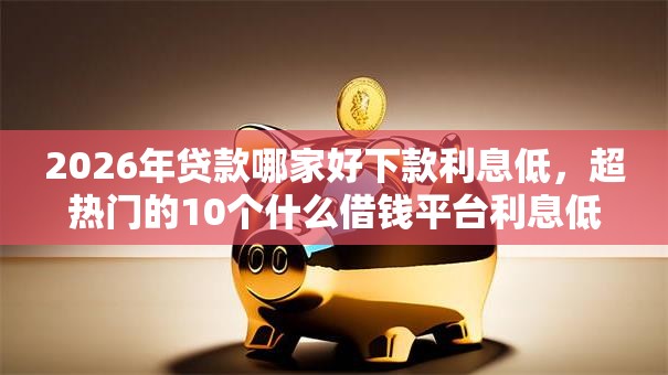 2026年贷款哪家好下款利息低，超热门的10个什么借钱平台利息低推荐