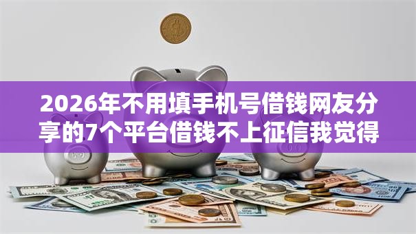 2026年不用填手机号借钱网友分享的7个平台借钱不上征信我觉得不错! 2026年不用填手机号借钱网友分享的7个平台借钱不上征信我觉得不错!