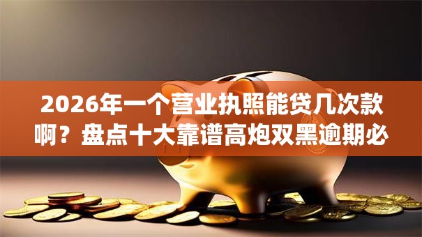 2026年一个营业执照能贷几次款啊?盘点十大靠谱高炮双黑逾期必下款app 2026年一个营业执照能贷几次款啊?盘点十大靠谱高炮双黑逾期必下款app