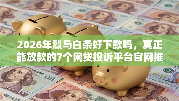 2026年烈马白条好下款吗，真正能放款的7个网贷投诉平台官网推荐