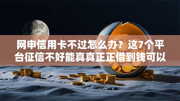 网申信用卡不过怎么办？这7个平台征信不好能真真正正借到钱可以试试
