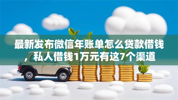 最新发布微信年账单怎么贷款借钱，私人借钱1万元有这7个渠道
