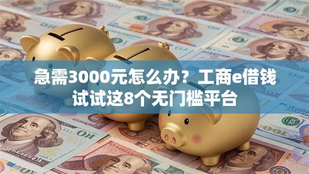 急需3000元怎么办？工商e借钱试试这8个无门槛平台