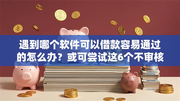 遇到哪个软件可以借款容易通过的怎么办？或可尝试这6个不审核秒下款的小额贷款网贷