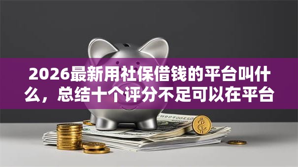 2026最新用社保借钱的平台叫什么，总结十个评分不足可以在平台借钱！