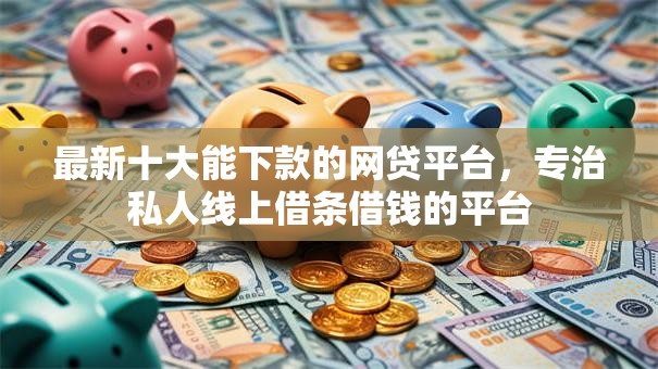 最新十大能下款的网贷平台，专治私人线上借条借钱的平台