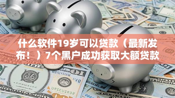 什么软件19岁可以贷款（最新发布！）7个黑户成功获取大额贷款的平台