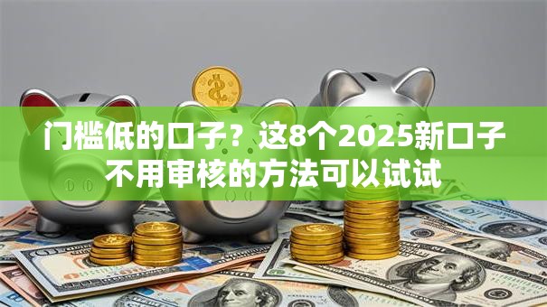 门槛低的口子？这8个2025新口子不用审核的方法可以试试