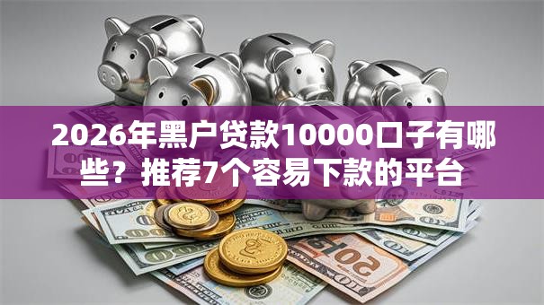 2026年黑户贷款10000口子有哪些?推荐7个容易下款的平台 2026年黑户贷款10000口子有哪些?推荐7个容易下款的平台