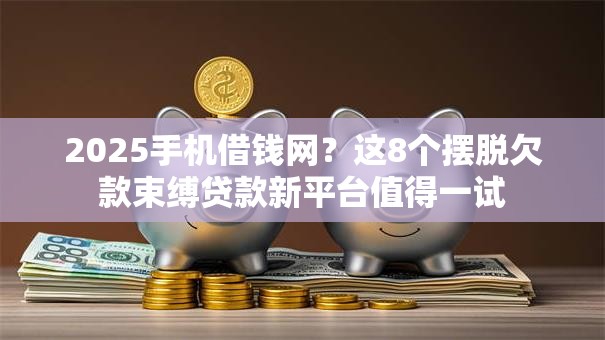 2025手机借钱网？这8个摆脱欠款束缚贷款新平台值得一试
