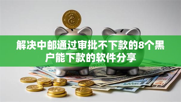 解决中邮通过审批不下款的8个黑户能下款的软件分享