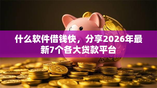 什么软件借钱快，分享2026年最新7个各大贷款平台
