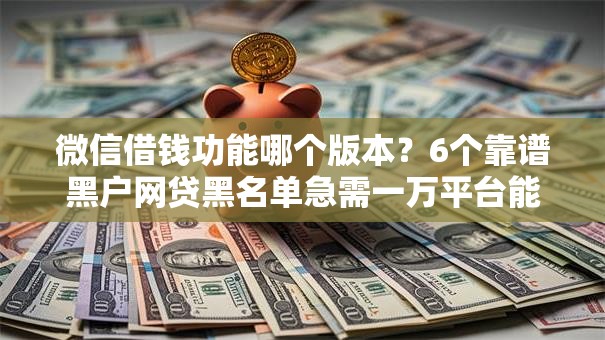 微信借钱功能哪个版本？6个靠谱黑户网贷黑名单急需一万平台能下款推荐