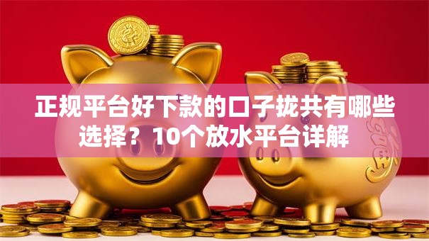 正规平台好下款的口子拢共有哪些选择？10个放水平台详解