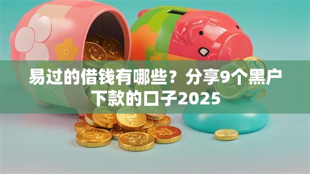 易过的借钱有哪些？分享9个黑户下款的口子2025