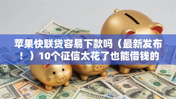 苹果快联贷容易下款吗（最新发布！）10个征信太花了也能借钱的平台