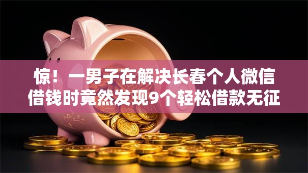 惊！一男子在解决长春个人微信借钱时竟然发现9个轻松借款无征信记录的软件，事后分享了出来