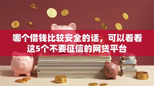 哪个借钱比较安全的话,可以看看这5个不要征信的网贷平台 哪个借钱比较安全的话,可以看看这5个不要征信的网贷平台