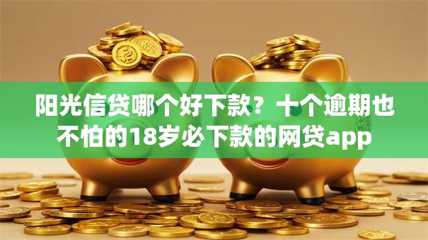 阳光信贷哪个好下款？十个逾期也不怕的18岁必下款的网贷app