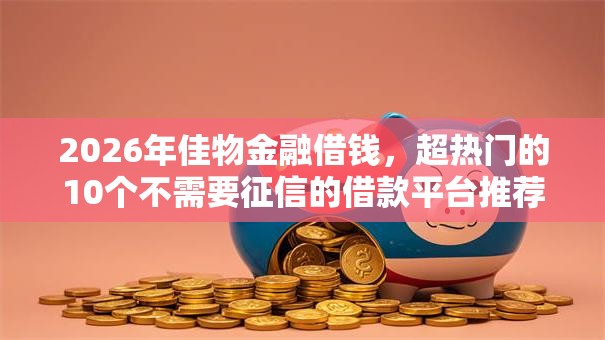 2026年佳物金融借钱，超热门的10个不需要征信的借款平台推荐