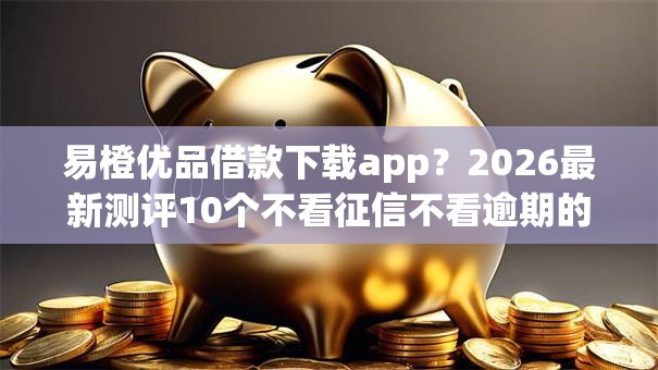 易橙优品借款下载app？2026最新测评10个不看征信不看逾期的借钱平台