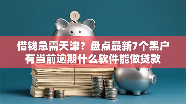 借钱急需天津？盘点最新7个黑户有当前逾期什么软件能做贷款