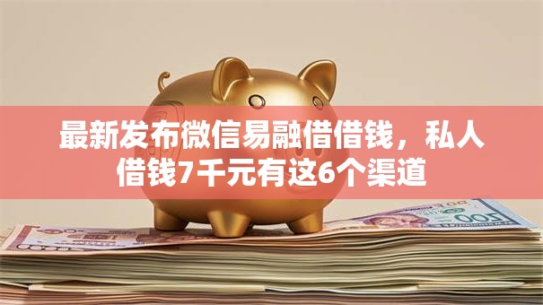 最新发布微信易融借借钱，私人借钱7千元有这6个渠道