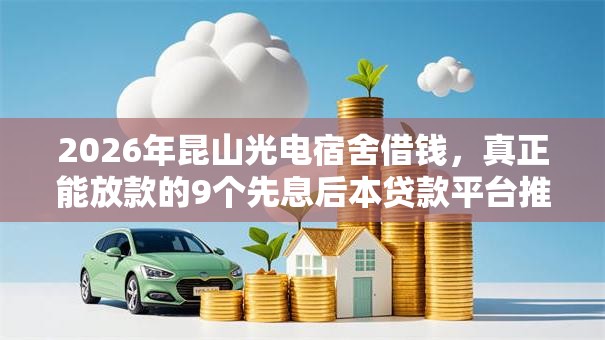 2026年昆山光电宿舍借钱，真正能放款的9个先息后本贷款平台推荐