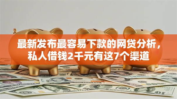 最新发布最容易下款的网贷分析，私人借钱2千元有这7个渠道