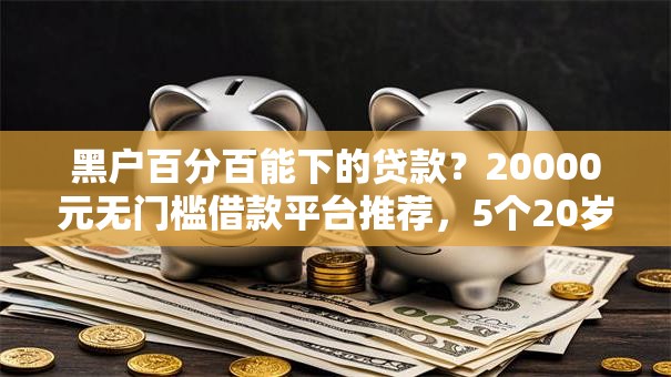 黑户百分百能下的贷款？20000元无门槛借款平台推荐，5个20岁可以借钱平台不查征信的平台盘点