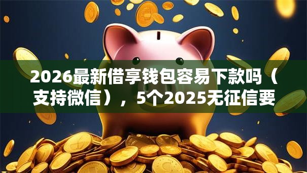 2026最新借享钱包容易下款吗（支持微信），5个2025无征信要求的贷款平台无私分享