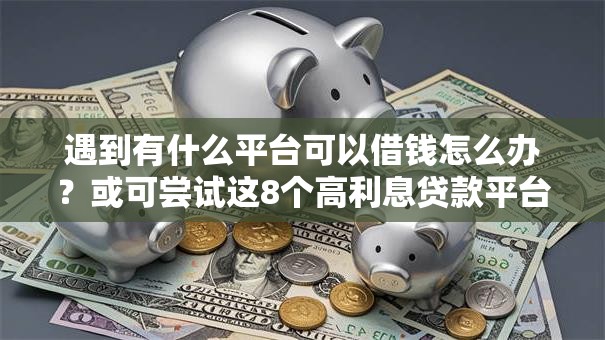 遇到有什么平台可以借钱怎么办？或可尝试这8个高利息贷款平台