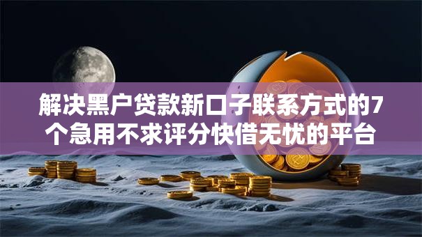 解决黑户贷款新口子联系方式的7个急用不求评分快借无忧的平台分享