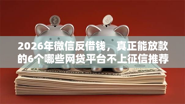 2026年微信反借钱，真正能放款的6个哪些网贷平台不上征信推荐