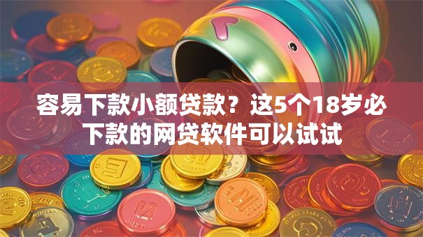 容易下款小额贷款？这5个18岁必下款的网贷软件可以试试