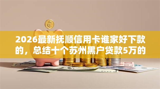 2026最新抚顺信用卡谁家好下款的，总结十个苏州黑户贷款5万的软件！