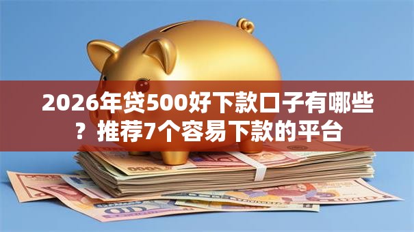 2026年贷500好下款口子有哪些？推荐7个容易下款的平台