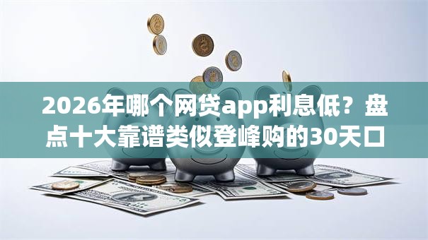 2026年哪个网贷app利息低？盘点十大靠谱类似登峰购的30天口子